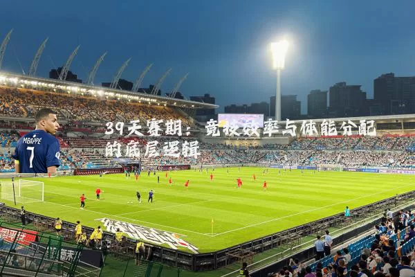 39天赛期:竞技效率与体能分配的底层逻辑