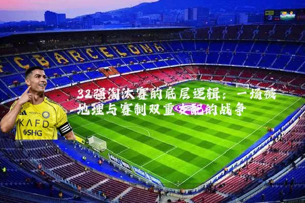 32强淘汰赛的底层逻辑:一场被地理与赛制双重支配的战争