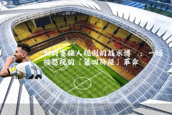 加时赛换人规则的战术博弈:一场被忽视的「第四阶段」革命