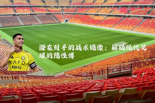 潜在对手的战术镜像：解码现代足球的隐性博弈