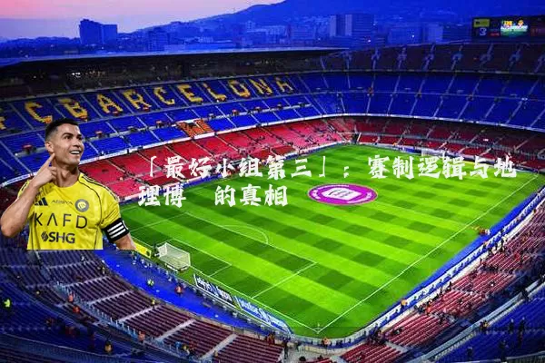 「最好小组第三」：赛制逻辑与地理博弈的真相