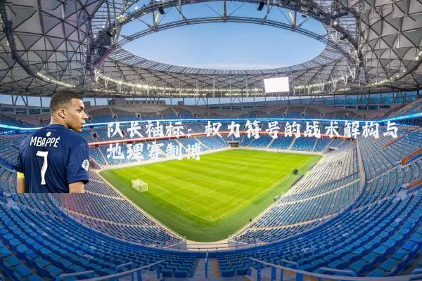 队长袖标：权力符号的战术解构与地理赛制博弈