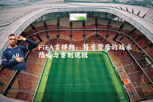 FIFA吉祥物：符号背后的战术隐喻与赛制逻辑